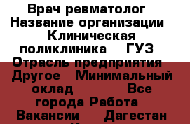 Врач ревматолог › Название организации ­ Клиническая поликлиника №3 ГУЗ › Отрасль предприятия ­ Другое › Минимальный оклад ­ 7 857 - Все города Работа » Вакансии   . Дагестан респ.,Кизилюрт г.